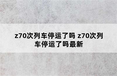 z70次列车停运了吗 z70次列车停运了吗最新